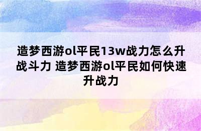 造梦西游ol平民13w战力怎么升战斗力 造梦西游ol平民如何快速升战力